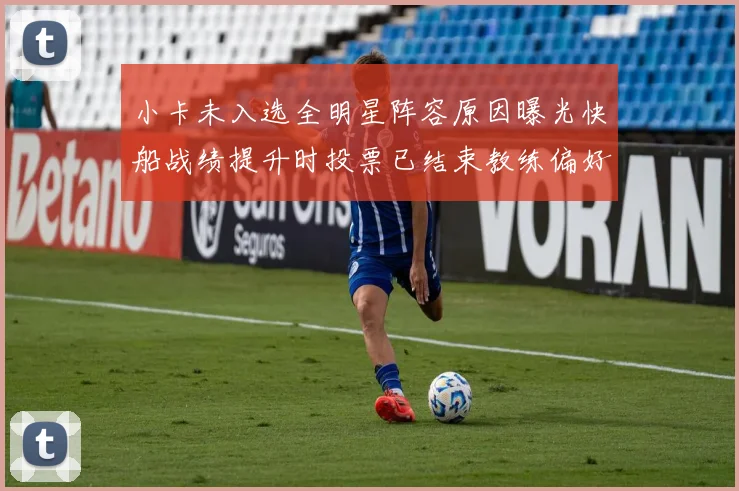 小卡未入选全明星阵容原因曝光快船战绩提升时投票已结束教练偏好影响选人