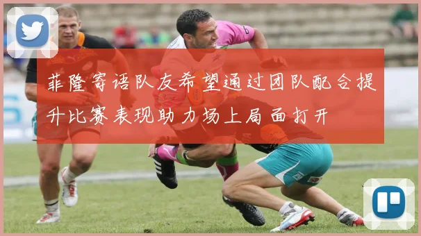 菲隆寄语队友希望通过团队配合提升比赛表现助力场上局面打开
