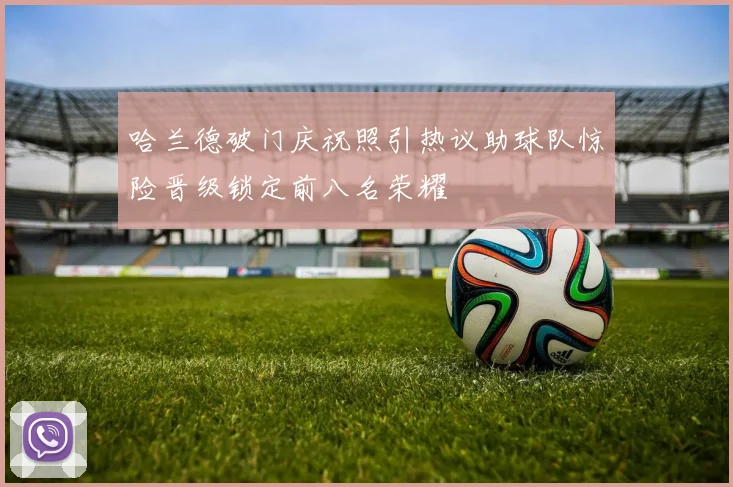 哈兰德破门庆祝照引热议助球队惊险晋级锁定前八名荣耀
