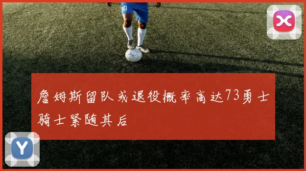 詹姆斯留队或退役概率高达73勇士骑士紧随其后
