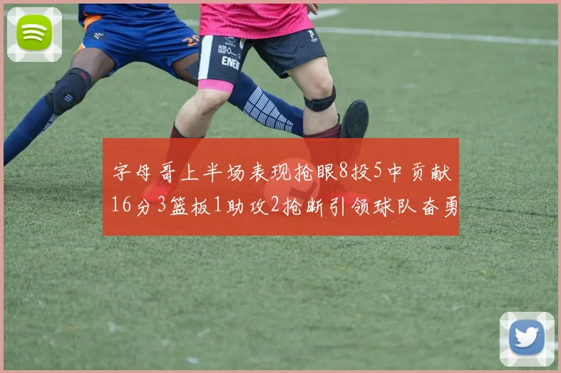 字母哥上半场表现抢眼8投5中贡献16分3篮板1助攻2抢断引领球队奋勇争先