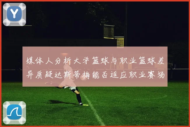 媒体人分析大学篮球与职业篮球差异质疑达斯蒂梅能否适应职业赛场