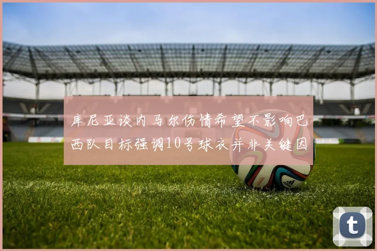 库尼亚谈内马尔伤情希望不影响巴西队目标强调10号球衣并非关键因素