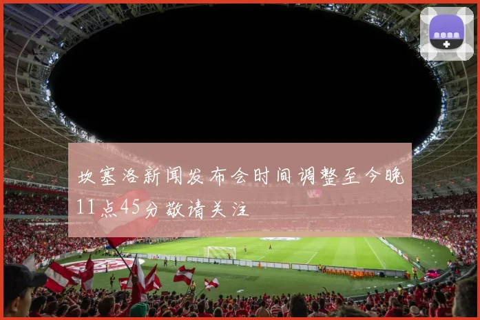 坎塞洛新闻发布会时间调整至今晚11点45分敬请关注