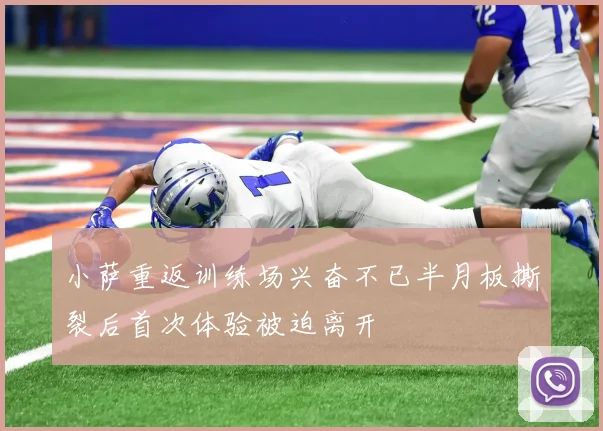 小萨重返训练场兴奋不已半月板撕裂后首次体验被迫离开
