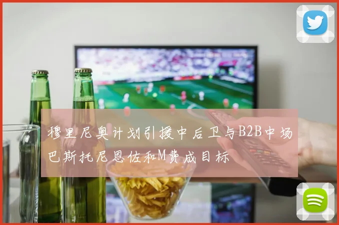 穆里尼奥计划引援中后卫与B2B中场巴斯托尼恩佐和M费成目标