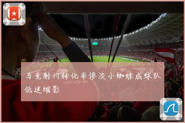 马竞射门转化率惨淡小蜘蛛成球队低迷缩影