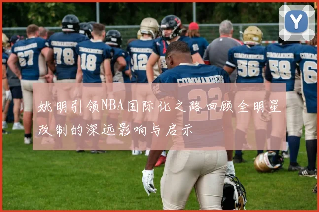 姚明引领NBA国际化之路回顾全明星改制的深远影响与启示