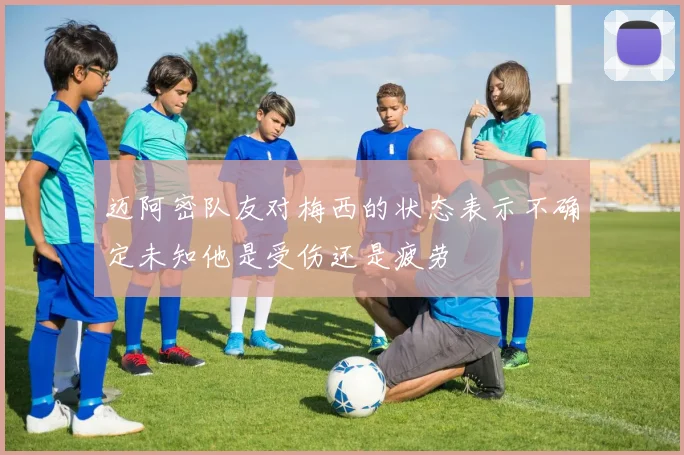 迈阿密队友对梅西的状态表示不确定未知他是受伤还是疲劳
