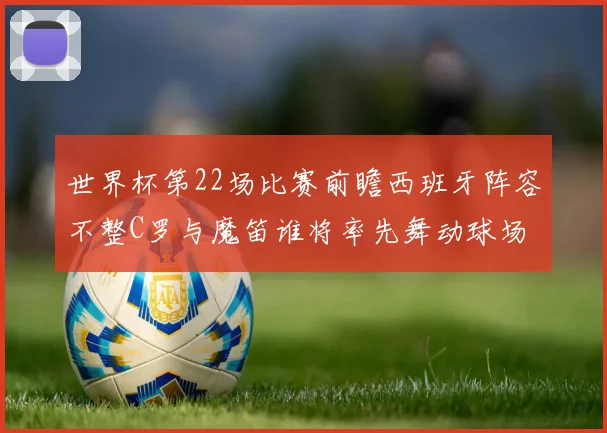 世界杯第22场比赛前瞻西班牙阵容不整C罗与魔笛谁将率先舞动球场