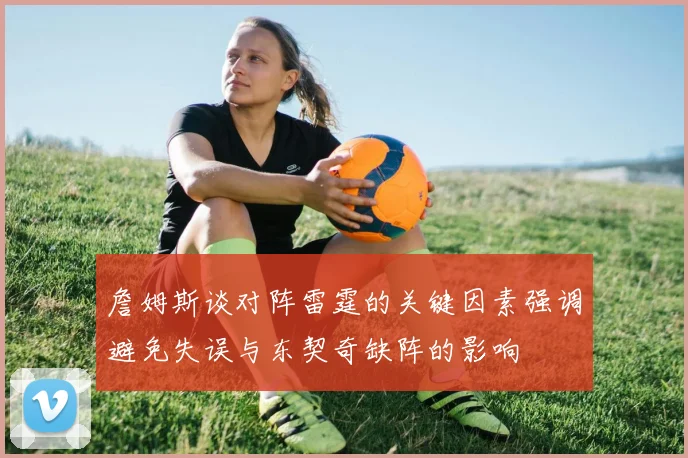 詹姆斯谈对阵雷霆的关键因素强调避免失误与东契奇缺阵的影响