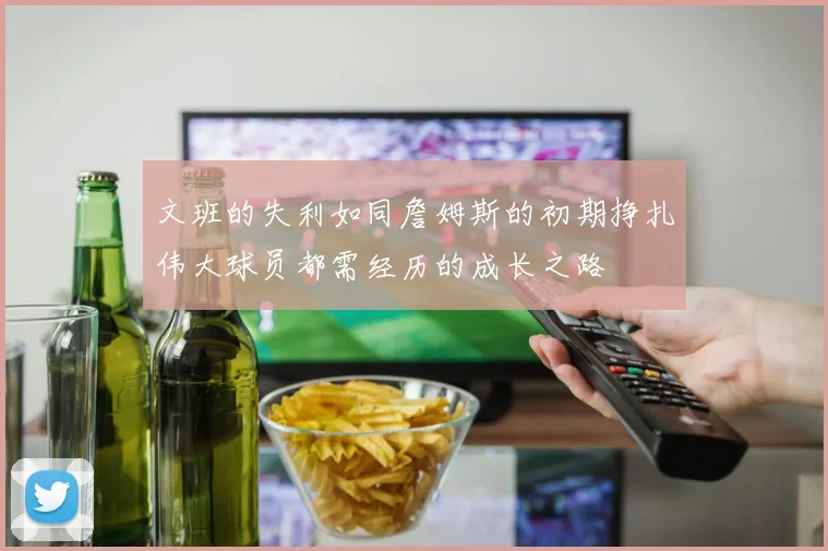 文班的失利如同詹姆斯的初期挣扎伟大球员都需经历的成长之路