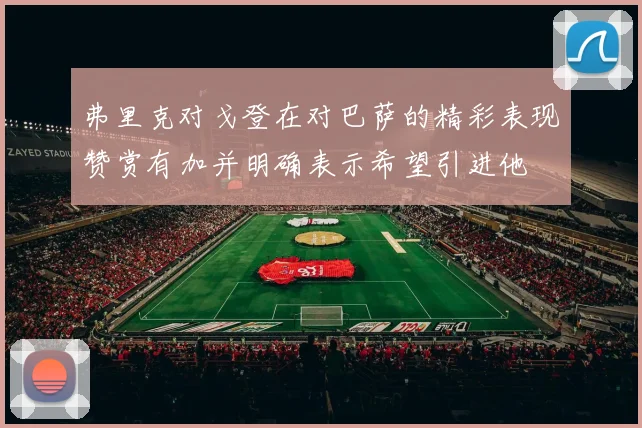 弗里克对戈登在对巴萨的精彩表现赞赏有加并明确表示希望引进他