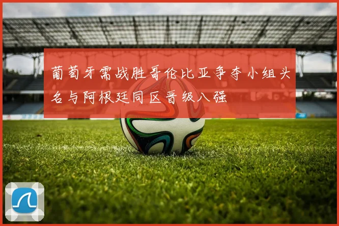 葡萄牙需战胜哥伦比亚争夺小组头名与阿根廷同区晋级八强