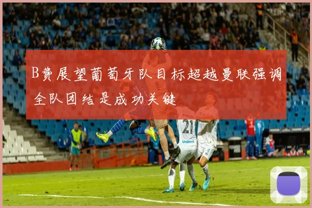 B费展望葡萄牙队目标超越曼联强调全队团结是成功关键