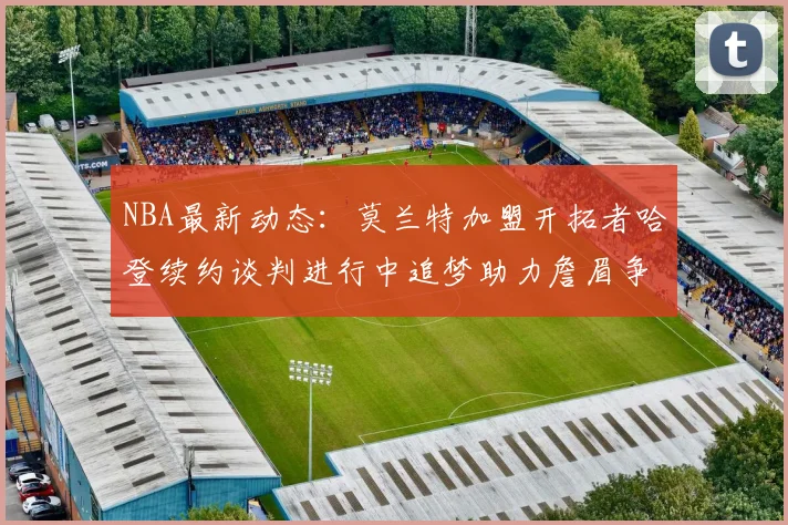 NBA最新动态：莫兰特加盟开拓者哈登续约谈判进行中追梦助力詹眉争冠