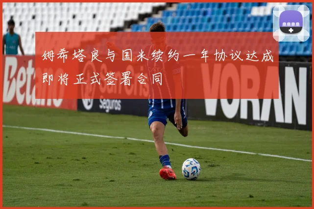 姆希塔良与国米续约一年协议达成即将正式签署合同