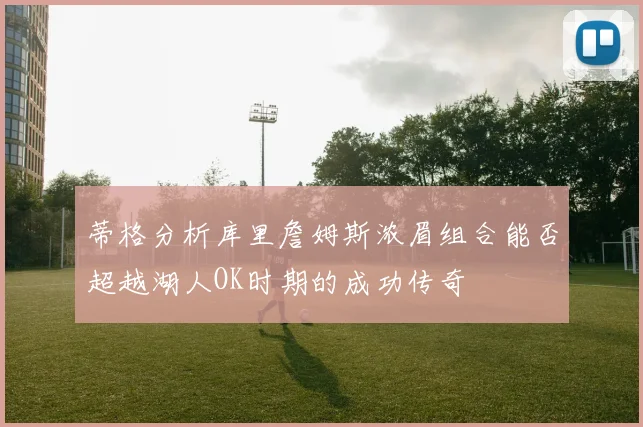 蒂格分析库里詹姆斯浓眉组合能否超越湖人OK时期的成功传奇