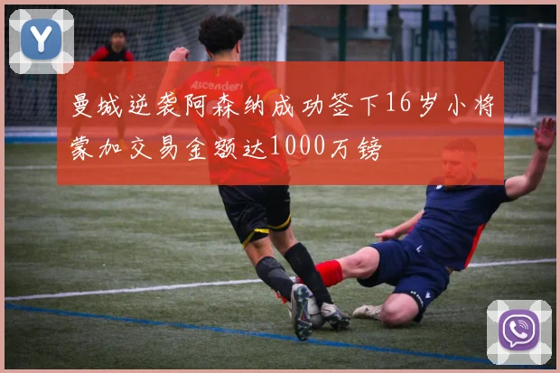 曼城逆袭阿森纳成功签下16岁小将蒙加交易金额达1000万镑