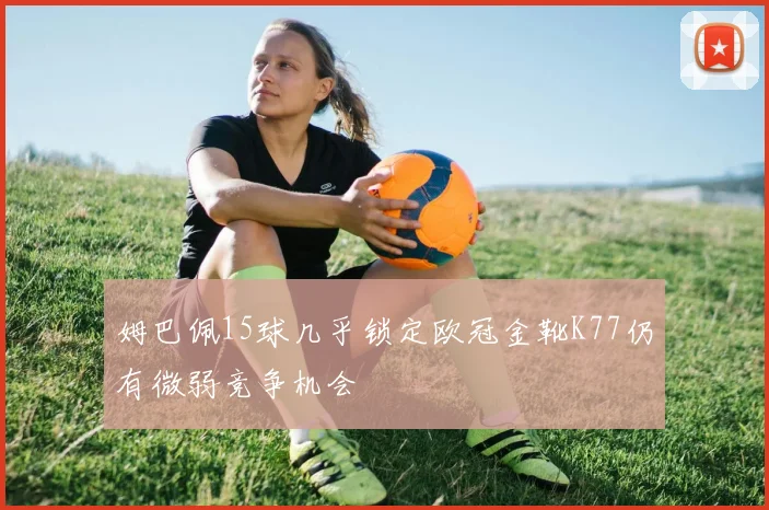 姆巴佩15球几乎锁定欧冠金靴K77仍有微弱竞争机会